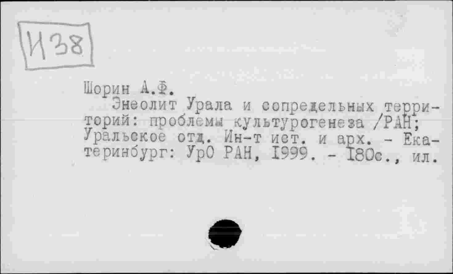 ﻿
Шорин АЛ.
Энеолит Урала и сопредельных терри торий: проблемы культурогене за /РАН; Уральское отд. Ин-т ист. и арх. - Ека теринбург: УрО РАН, 1999. - 180с., ил